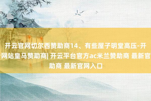开云官网切尔西赞助商14、有些屋子明堂高压-开云平台网站皇马赞助商| 开云平台官方ac米兰赞助商 最新官网入口