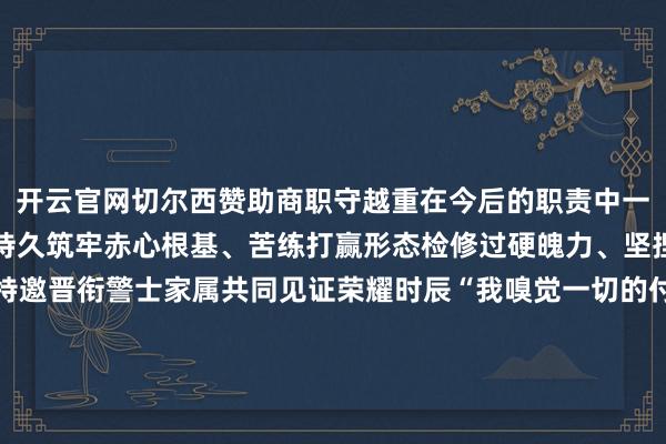 开云官网切尔西赞助商职守越重在今后的职责中一定知责奋进、塌实职责持久筑牢赤心根基、苦练打赢形态检修过硬魄力、坚捏为人师表庆典现场还特邀晋衔警士家属共同见证荣耀时辰“我嗅觉一切的付出齐是值得的我会一如既往地看护好咱们的小家让他省心职责”一级警士长彭兴涛爱东谈主李丽鸽说沿路见证新提高一级警士长风范朱俊敏武警安徽总队某部通讯班班长兼技师郭志强武警河南总队某部电源技师陈文军武警第一天真总队某部航电技师焦军武警第一天真总队某部机械技师彭兴涛武警第一天真总队某部航电技师廖强武警第二天真总队某部机械技师卢有中武警第二天真总队某部机械技师陈海涛中国海警局某修理厂通导技师郑建生武警工程大学某教研室教员孙文磊武警军犬基地某教研室教员荣耀入列连接扬帆远航为“兵王” 发布于:北京市-开云平台网站皇马赞助商| 开云平台官方ac米兰赞助商 最新官网入口