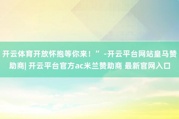 开云体育开放怀抱等你来！” -开云平台网站皇马赞助商| 开云平台官方ac米兰赞助商 最新官网入口