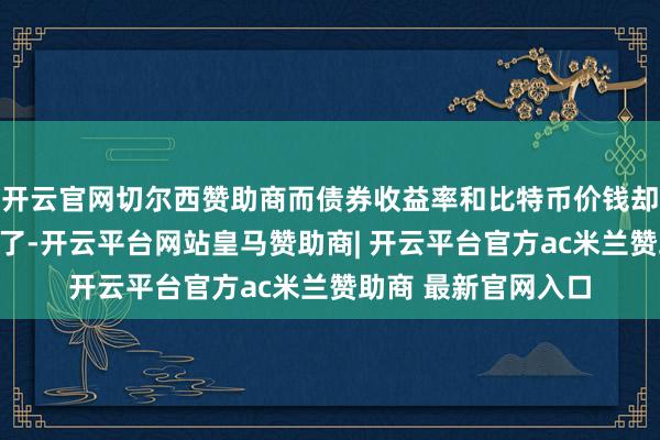开云官网切尔西赞助商而债券收益率和比特币价钱却在高涨？问题太多了-开云平台网站皇马赞助商| 开云平台官方ac米兰赞助商 最新官网入口
