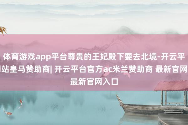 体育游戏app平台尊贵的王妃殿下要去北境-开云平台网站皇马赞助商| 开云平台官方ac米兰赞助商 最新官网入口