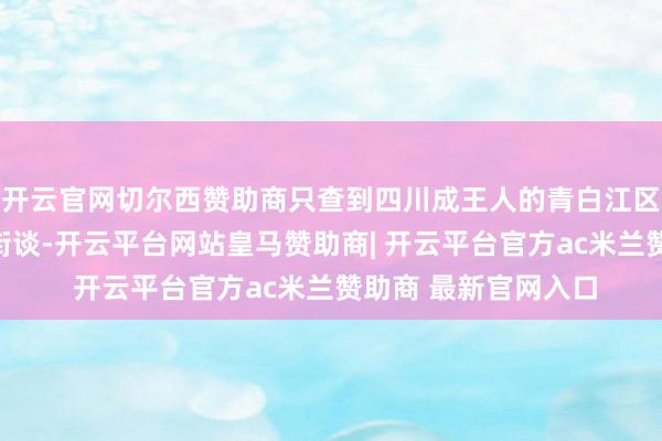 开云官网切尔西赞助商只查到四川成王人的青白江区有个叫作念大东的街谈-开云平台网站皇马赞助商| 开云平台官方ac米兰赞助商 最新官网入口