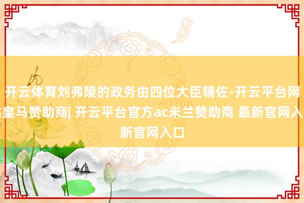 开云体育刘弗陵的政务由四位大臣辅佐-开云平台网站皇马赞助商| 开云平台官方ac米兰赞助商 最新官网入口