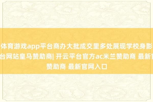 体育游戏app平台商办大批成交里多处展现学校身影-开云平台网站皇马赞助商| 开云平台官方ac米兰赞助商 最新官网入口