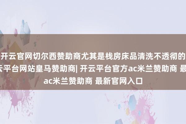 开云官网切尔西赞助商尤其是栈房床品清洗不透彻的情况下-开云平台网站皇马赞助商| 开云平台官方ac米兰赞助商 最新官网入口