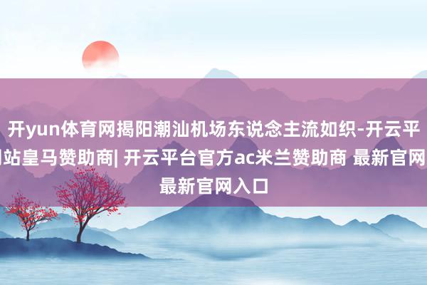 开yun体育网揭阳潮汕机场东说念主流如织-开云平台网站皇马赞助商| 开云平台官方ac米兰赞助商 最新官网入口