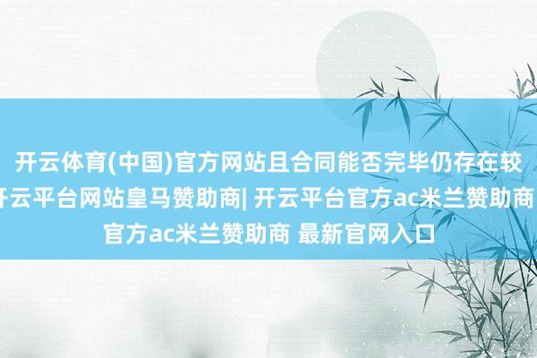 开云体育(中国)官方网站且合同能否完毕仍存在较大不细则性-开云平台网站皇马赞助商| 开云平台官方ac米兰赞助商 最新官网入口