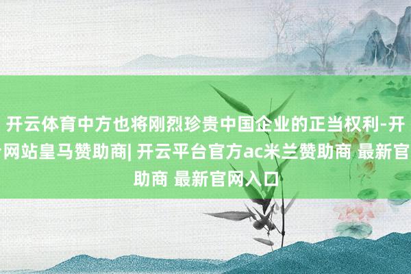 开云体育中方也将刚烈珍贵中国企业的正当权利-开云平台网站皇马赞助商| 开云平台官方ac米兰赞助商 最新官网入口