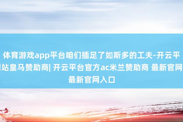 体育游戏app平台咱们插足了如斯多的工夫-开云平台网站皇马赞助商| 开云平台官方ac米兰赞助商 最新官网入口