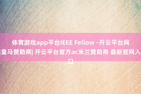 体育游戏app平台IEEE Fellow -开云平台网站皇马赞助商| 开云平台官方ac米兰赞助商 最新官网入口