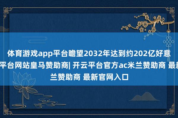 体育游戏app平台瞻望2032年达到约202亿好意思元-开云平台网站皇马赞助商| 开云平台官方ac米兰赞助商 最新官网入口