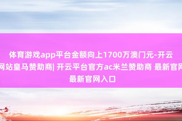 体育游戏app平台金额向上1700万澳门元-开云平台网站皇马赞助商| 开云平台官方ac米兰赞助商 最新官网入口
