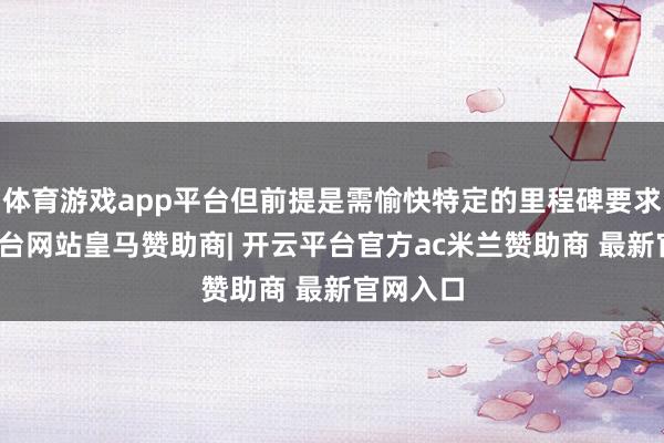体育游戏app平台但前提是需愉快特定的里程碑要求-开云平台网站皇马赞助商| 开云平台官方ac米兰赞助商 最新官网入口