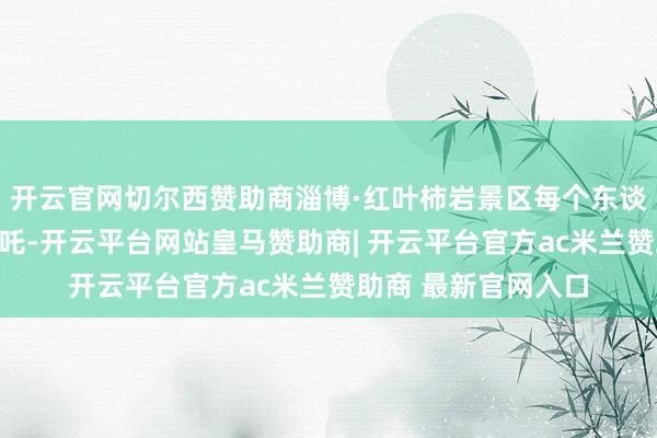 开云官网切尔西赞助商淄博·红叶柿岩景区每个东谈主心中都有一个哪吒-开云平台网站皇马赞助商| 开云平台官方ac米兰赞助商 最新官网入口