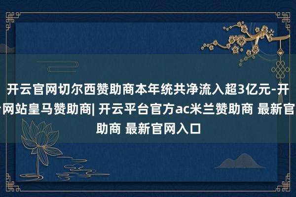 开云官网切尔西赞助商本年统共净流入超3亿元-开云平台网站皇马赞助商| 开云平台官方ac米兰赞助商 最新官网入口