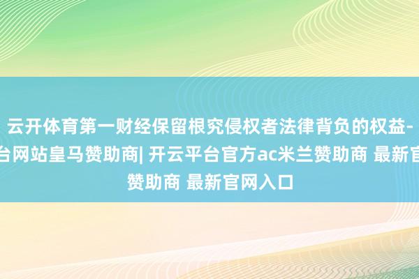云开体育第一财经保留根究侵权者法律背负的权益-开云平台网站皇马赞助商| 开云平台官方ac米兰赞助商 最新官网入口