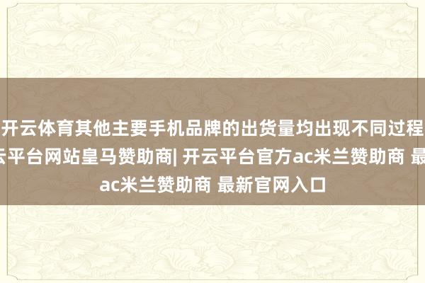 开云体育其他主要手机品牌的出货量均出现不同过程的下滑-开云平台网站皇马赞助商| 开云平台官方ac米兰赞助商 最新官网入口