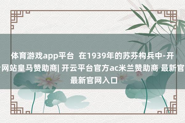 体育游戏app平台  在1939年的苏芬构兵中-开云平台网站皇马赞助商| 开云平台官方ac米兰赞助商 最新官网入口