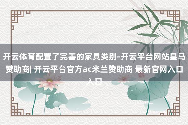 开云体育配置了完善的家具类别-开云平台网站皇马赞助商| 开云平台官方ac米兰赞助商 最新官网入口