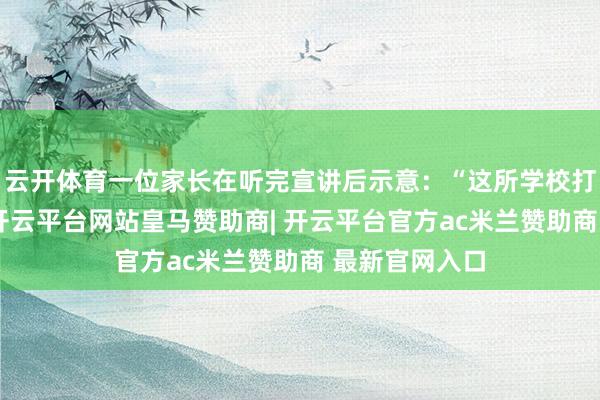 云开体育一位家长在听完宣讲后示意：“这所学校打动我的场地-开云平台网站皇马赞助商| 开云平台官方ac米兰赞助商 最新官网入口