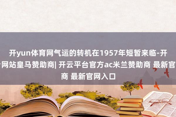 开yun体育网气运的转机在1957年短暂来临-开云平台网站皇马赞助商| 开云平台官方ac米兰赞助商 最新官网入口