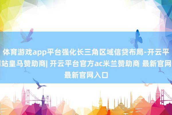 体育游戏app平台强化长三角区域信贷布局-开云平台网站皇马赞助商| 开云平台官方ac米兰赞助商 最新官网入口