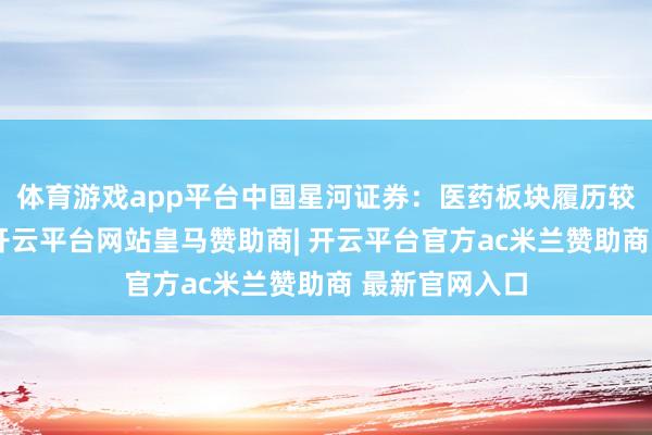 体育游戏app平台中国星河证券：医药板块履历较万古分转机-开云平台网站皇马赞助商| 开云平台官方ac米兰赞助商 最新官网入口