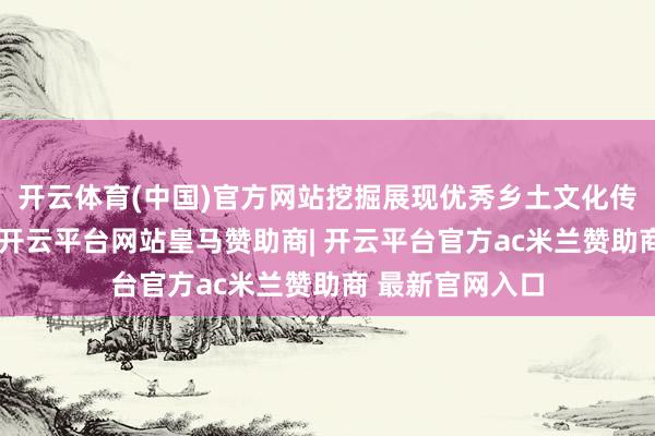 开云体育(中国)官方网站挖掘展现优秀乡土文化传统的经典剧目-开云平台网站皇马赞助商| 开云平台官方ac米兰赞助商 最新官网入口
