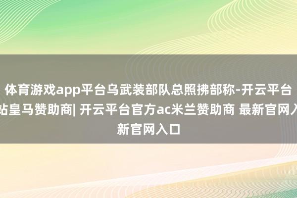 体育游戏app平台乌武装部队总照拂部称-开云平台网站皇马赞助商| 开云平台官方ac米兰赞助商 最新官网入口