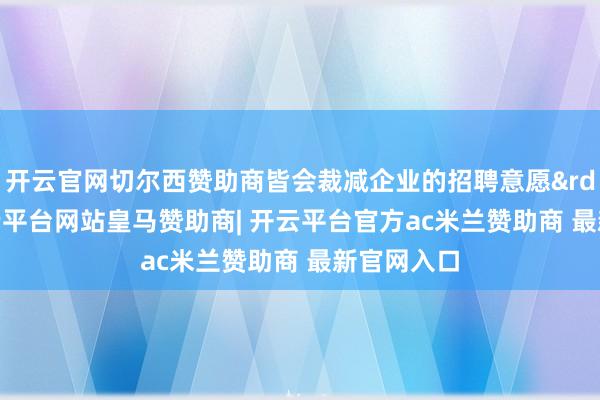 开云官网切尔西赞助商皆会裁减企业的招聘意愿&rdquo;-开云平台网站皇马赞助商| 开云平台官方ac米兰赞助商 最新官网入口