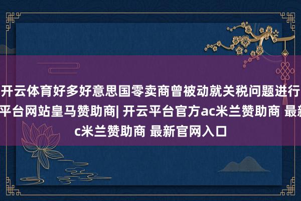 开云体育好多好意思国零卖商曾被动就关税问题进行谈判-开云平台网站皇马赞助商| 开云平台官方ac米兰赞助商 最新官网入口