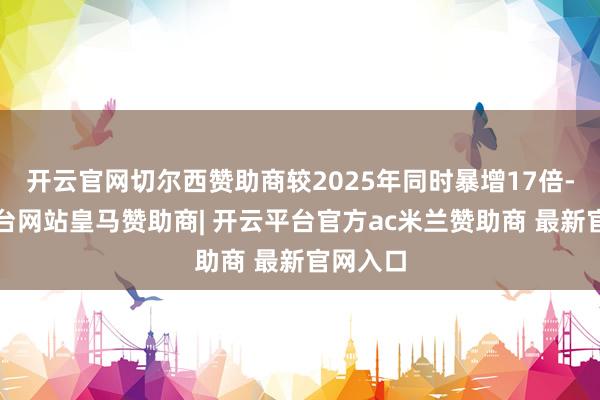 开云官网切尔西赞助商较2025年同时暴增17倍-开云平台网站皇马赞助商| 开云平台官方ac米兰赞助商 最新官网入口