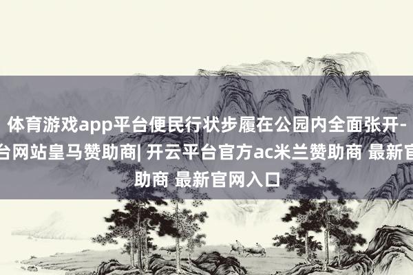 体育游戏app平台便民行状步履在公园内全面张开-开云平台网站皇马赞助商| 开云平台官方ac米兰赞助商 最新官网入口