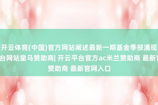 开云体育(中国)官方网站阐述最新一期基金季报涌现-开云平台网站皇马赞助商| 开云平台官方ac米兰赞助商 最新官网入口