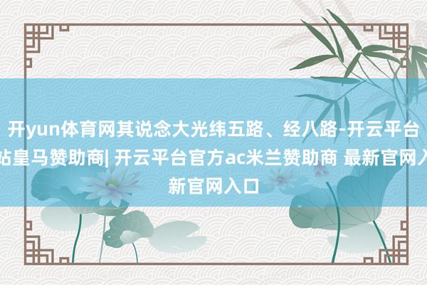 开yun体育网其说念大光纬五路、经八路-开云平台网站皇马赞助商| 开云平台官方ac米兰赞助商 最新官网入口