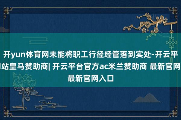 开yun体育网未能将职工行径经管落到实处-开云平台网站皇马赞助商| 开云平台官方ac米兰赞助商 最新官网入口