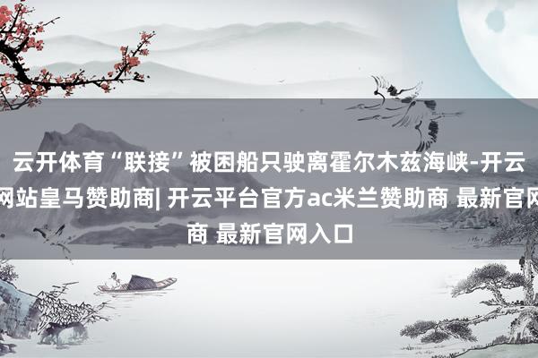 云开体育“联接”被困船只驶离霍尔木兹海峡-开云平台网站皇马赞助商| 开云平台官方ac米兰赞助商 最新官网入口