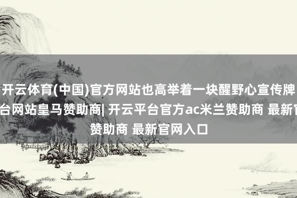 开云体育(中国)官方网站也高举着一块醒野心宣传牌-开云平台网站皇马赞助商| 开云平台官方ac米兰赞助商 最新官网入口