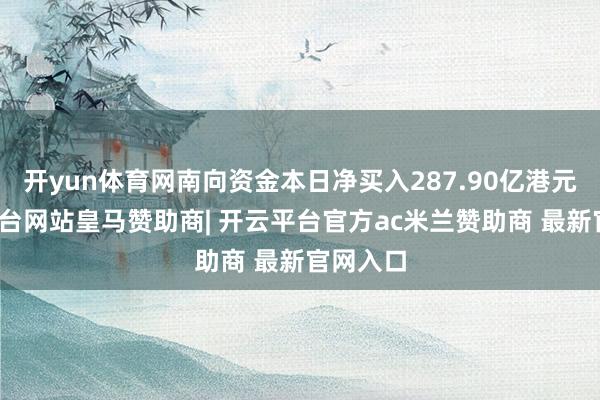 开yun体育网南向资金本日净买入287.90亿港元-开云平台网站皇马赞助商| 开云平台官方ac米兰赞助商 最新官网入口