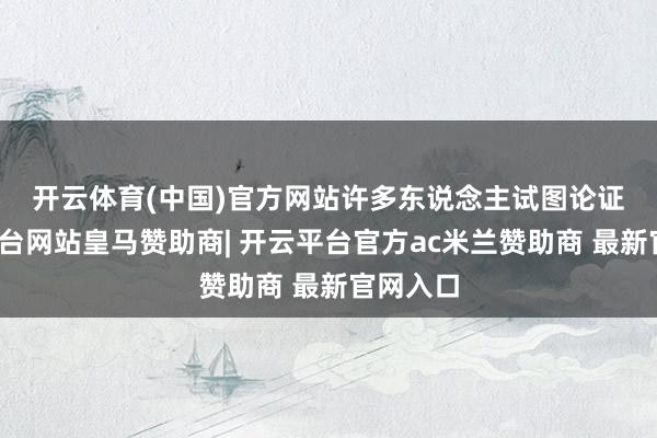 开云体育(中国)官方网站　　许多东说念主试图论证-开云平台网站皇马赞助商| 开云平台官方ac米兰赞助商 最新官网入口