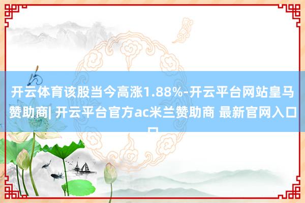 开云体育该股当今高涨1.88%-开云平台网站皇马赞助商| 开云平台官方ac米兰赞助商 最新官网入口