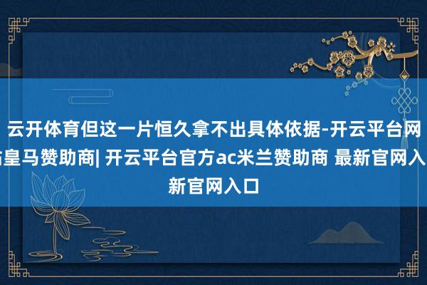云开体育但这一片恒久拿不出具体依据-开云平台网站皇马赞助商| 开云平台官方ac米兰赞助商 最新官网入口