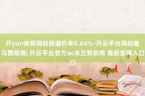 开yun体育网转股溢价率8.64%-开云平台网站皇马赞助商| 开云平台官方ac米兰赞助商 最新官网入口