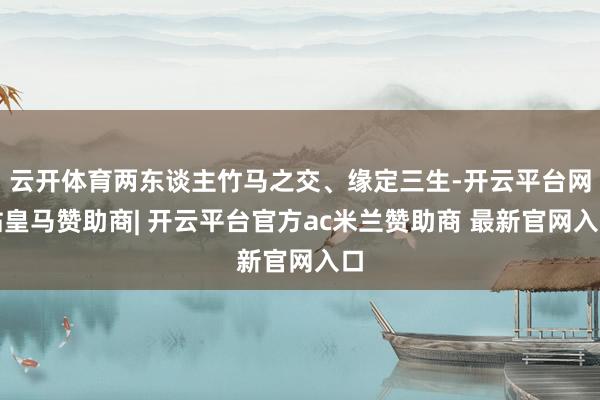 云开体育两东谈主竹马之交、缘定三生-开云平台网站皇马赞助商| 开云平台官方ac米兰赞助商 最新官网入口