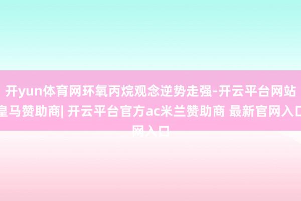 开yun体育网环氧丙烷观念逆势走强-开云平台网站皇马赞助商| 开云平台官方ac米兰赞助商 最新官网入口