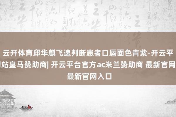 云开体育邱华麒飞速判断患者口唇面色青紫-开云平台网站皇马赞助商| 开云平台官方ac米兰赞助商 最新官网入口