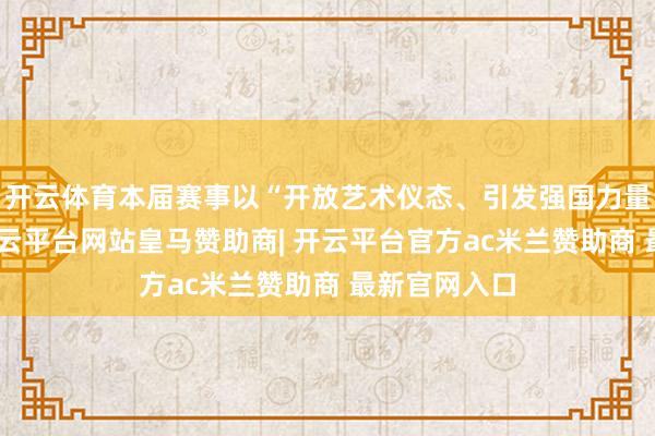 开云体育本届赛事以“开放艺术仪态、引发强国力量”为主题-开云平台网站皇马赞助商| 开云平台官方ac米兰赞助商 最新官网入口