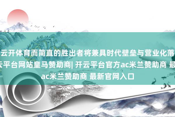 云开体育而简直的胜出者将兼具时代壁垒与营业化落地才调-开云平台网站皇马赞助商| 开云平台官方ac米兰赞助商 最新官网入口