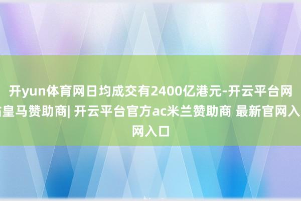 开yun体育网日均成交有2400亿港元-开云平台网站皇马赞助商| 开云平台官方ac米兰赞助商 最新官网入口