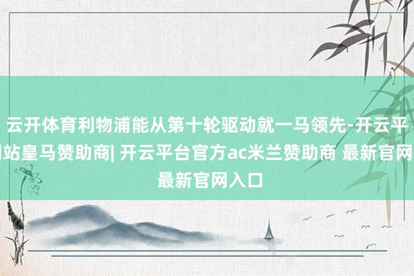 云开体育利物浦能从第十轮驱动就一马领先-开云平台网站皇马赞助商| 开云平台官方ac米兰赞助商 最新官网入口